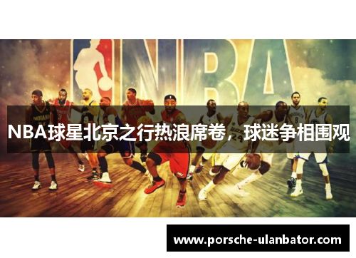 NBA球星北京之行热浪席卷，球迷争相围观